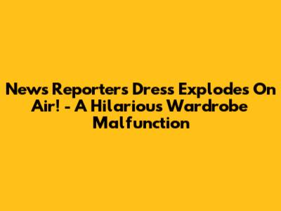 News Reporter's Dress Explodes On Air! - A Hilarious Wardrobe Malfunction
