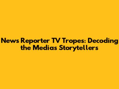 News Reporter TV Tropes: Decoding the Media's Storytellers