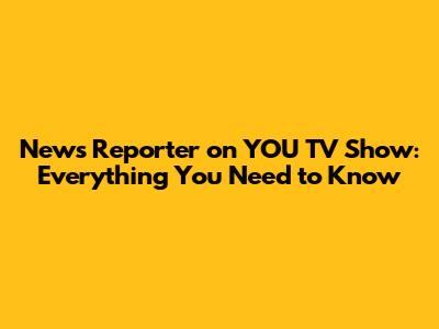News Reporter on YOU TV Show: Everything You Need to Know