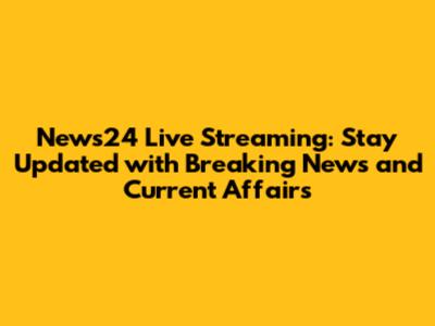 News24 Live Streaming: Stay Updated with Breaking News and Current Affairs