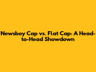 Newsboy Cap vs. Flat Cap: A Head-to-Head Showdown