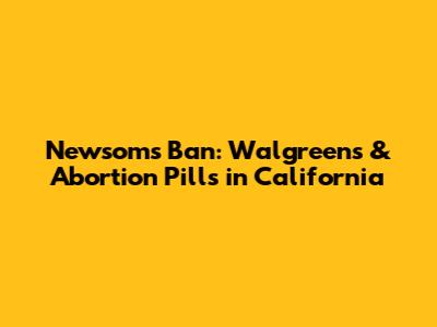 Newsom's Ban: Walgreens & Abortion Pills in California