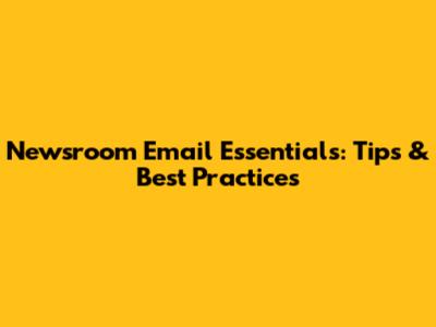 Newsroom Email Essentials: Tips & Best Practices