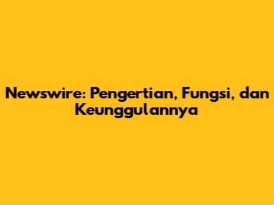Newswire: Pengertian, Fungsi, dan Keunggulannya