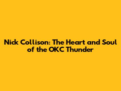 Nick Collison: The Heart and Soul of the OKC Thunder