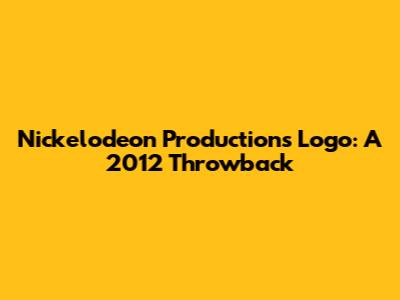 Nickelodeon Productions Logo: A 2012 Throwback