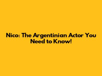 Nico: The Argentinian Actor You Need to Know!
