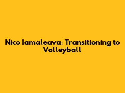 Nico Iamaleava: Transitioning to Volleyball