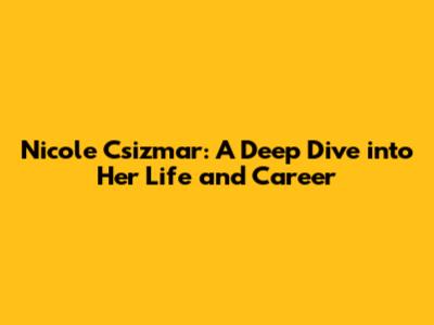 Nicole Csizmar: A Deep Dive into Her Life and Career