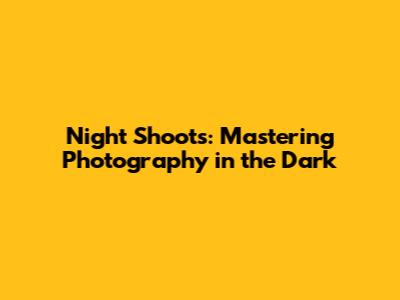 Night Shoots: Mastering Photography in the Dark