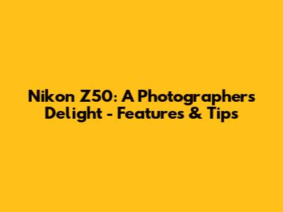 Nikon Z50: A Photographer's Delight - Features & Tips