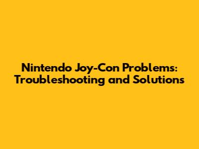 Nintendo Joy-Con Problems: Troubleshooting and Solutions