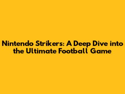 Nintendo Strikers: A Deep Dive into the Ultimate Football Game