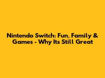 Nintendo Switch: Fun, Family & Games - Why It's Still Great