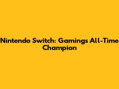 Nintendo Switch: Gaming's All-Time Champion