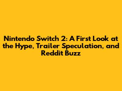 Nintendo Switch 2: A First Look at the Hype, Trailer Speculation, and Reddit Buzz