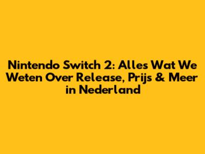 Nintendo Switch 2: Alles Wat We Weten Over Release, Prijs & Meer in Nederland
