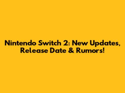 Nintendo Switch 2: New Updates, Release Date & Rumors!