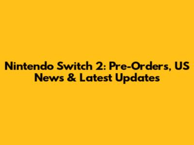 Nintendo Switch 2: Pre-Orders, US News & Latest Updates