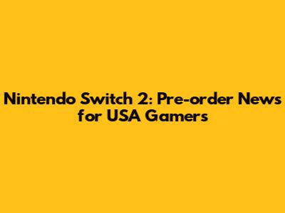 Nintendo Switch 2: Pre-order News for USA Gamers