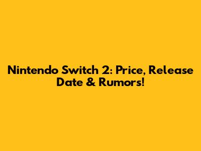 Nintendo Switch 2: Price, Release Date & Rumors!