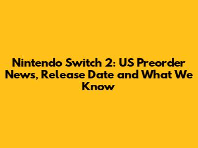 Nintendo Switch 2: US Preorder News, Release Date and What We Know