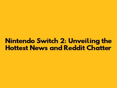 Nintendo Switch 2: Unveiling the Hottest News and Reddit Chatter