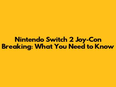Nintendo Switch 2 Joy-Con Breaking: What You Need to Know