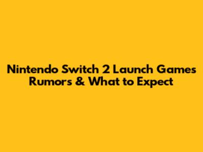 Nintendo Switch 2 Launch Games Rumors & What to Expect