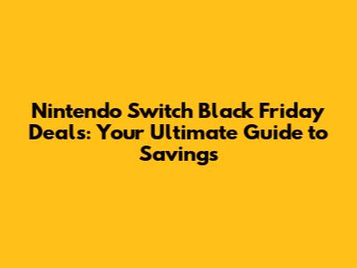Nintendo Switch Black Friday Deals: Your Ultimate Guide to Savings