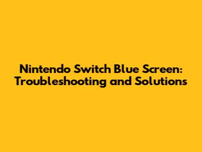 Nintendo Switch Blue Screen: Troubleshooting and Solutions
