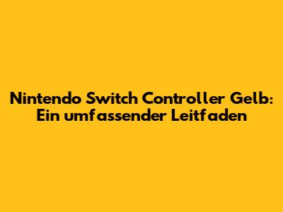 Nintendo Switch Controller Gelb: Ein umfassender Leitfaden