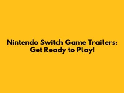 Nintendo Switch Game Trailers: Get Ready to Play!