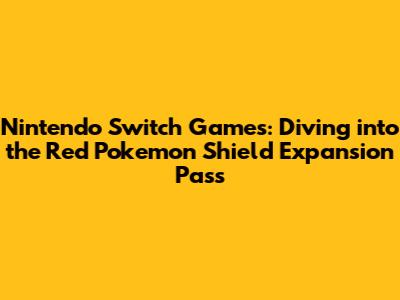 Nintendo Switch Games: Diving into the Red Pokemon Shield Expansion Pass