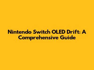 Nintendo Switch OLED Drift: A Comprehensive Guide