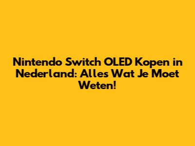 Nintendo Switch OLED Kopen in Nederland: Alles Wat Je Moet Weten!