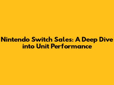 Nintendo Switch Sales: A Deep Dive into Unit Performance
