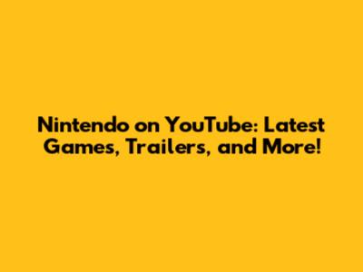 Nintendo on YouTube: Latest Games, Trailers, and More!