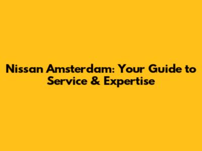 Nissan Amsterdam: Your Guide to Service & Expertise