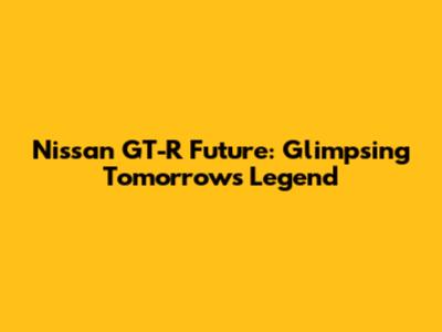 Nissan GT-R Future: Glimpsing Tomorrow's Legend