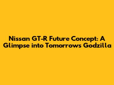 Nissan GT-R Future Concept: A Glimpse into Tomorrow's Godzilla