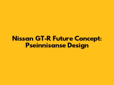 Nissan GT-R Future Concept: Pseinnisanse Design