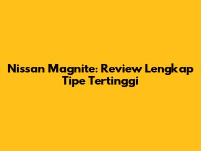 Nissan Magnite: Review Lengkap Tipe Tertinggi