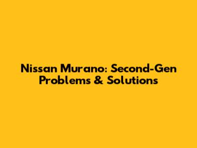 Nissan Murano: Second-Gen Problems & Solutions