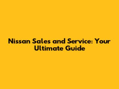 Nissan Sales and Service: Your Ultimate Guide