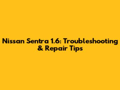 Nissan Sentra 1.6: Troubleshooting & Repair Tips