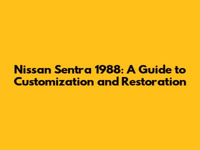 Nissan Sentra 1988: A Guide to Customization and Restoration