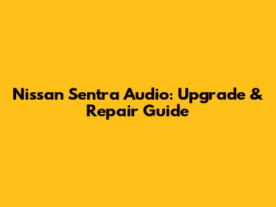 Nissan Sentra Audio: Upgrade & Repair Guide