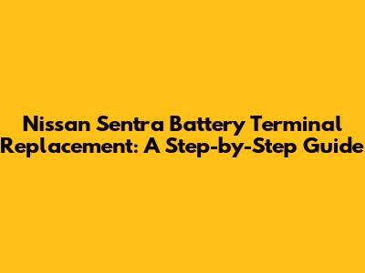 Nissan Sentra Battery Terminal Replacement: A Step-by-Step Guide