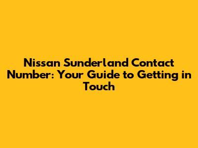 Nissan Sunderland Contact Number: Your Guide to Getting in Touch